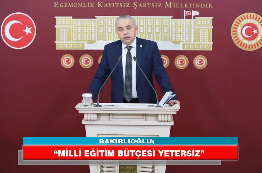 BAKIRLIOĞLU; “MİLLİ EĞİTİM BÜTÇESİ YETERSİZ”