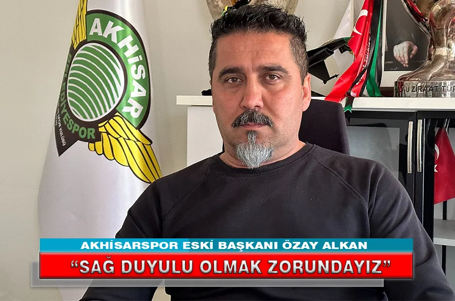 AKHİSARSPOR ESKİ BAŞKANI ÖZAY ALKAN “SAĞDUYULU OLMAK ZORUNDAYIZ”