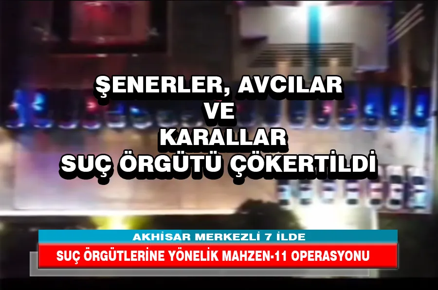 AKHİSAR MERKEZLİ 7 İLDE SUÇ ÖRGÜTLERİNE YÖNELİK MAHZEN-11 OPERASYONU